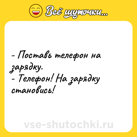 Шутка: - Поставь телефон на зарядку.<br>- Телефон! На зарядку становись!