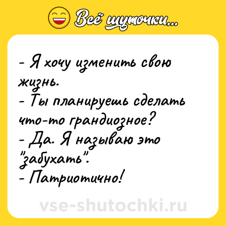 Шутка: - Я хочу изменить свою жизнь.<br>- Ты планируешь сделать что-то грандиозное?<br>- Да. Я называю это 