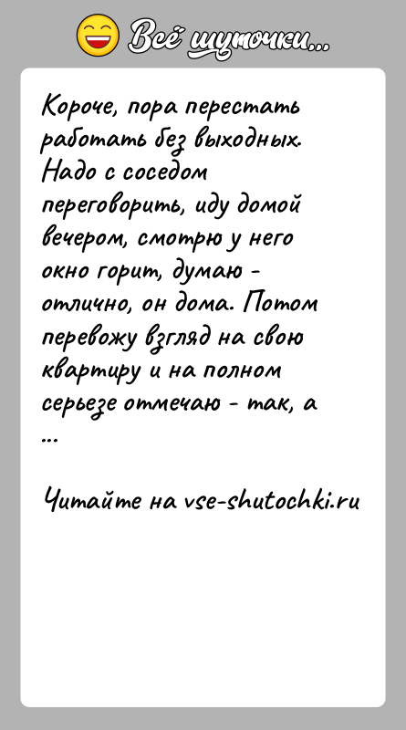 История: Короче, пора перестать работать без выходных. Надо с соседом переговорить, иду домой вечером, смотрю у него окно горит, думаю -