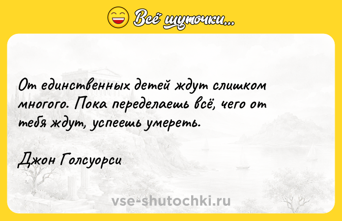 Цитата: От единственных детей ждут слишком многого. Пока переделаешь всё, чего от тебя ждут, успеешь умереть.Джон Голсуорси