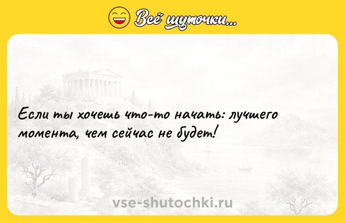Цитата: Если ты хочешь что-то начать: лучшего момента, чем сейчас не будет!
