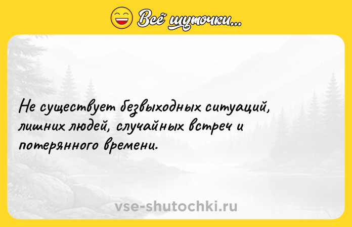 Цитата: Не существует безвыходных ситуаций, лишних людей, случайных встреч и потерянного времени.