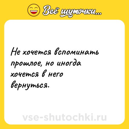 Шутка: Не хочется вспоминать прошлое, но иногда хочется в него вернуться.
