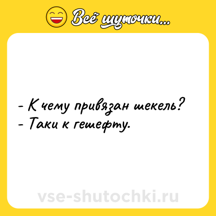 Шутка: - К чему привязан шекель?<br>- Таки к гешефту.