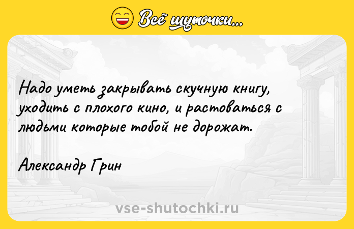 Цитата: Надо уметь закрывать скучную книгу, уходить с плохого кино, и растоваться с людьми которые тобой не дорожат.Александр Грин