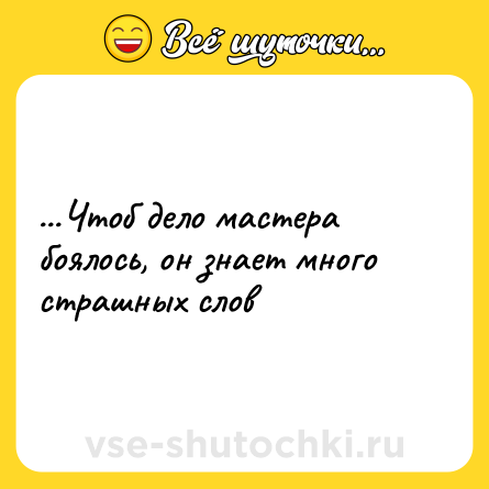 Шутка: ...Чтоб дело мастера боялось, он знает много страшных слов