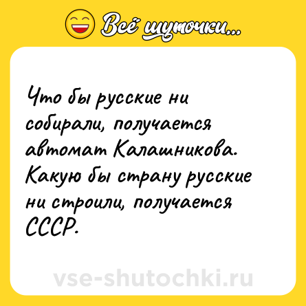 Шутка: Что бы русские ни собирали, получается автомат Калашникова.<br>Какую бы страну русские ни строили, получается СССР.