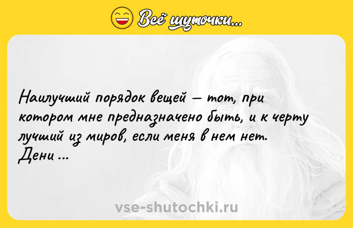 Цитата: Наилучший порядок вещей тот, при котором мне предназначено быть, и к черту лучший из миров, если меня в нем нет. Дени Дидро