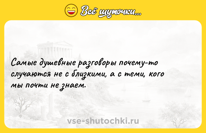 Цитата: Самые душевные разговоры почему-то случаются не с близкими, а с теми, кого мы почти не знаем.