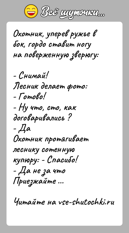 История: Охотник, уперев ружье в бок, гордо ставит ногу на поверженную зверюгу: - Снимай! Лесник делает фото: - Готово!- Ну