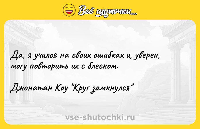 Цитата: Да, я учился на своих ошибках и, уверен, могу повторить их с блеском.Джонатан Коу Круг замкнулся