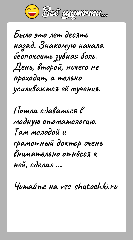 История: Было это лет десять назад. Знакомую начала беспокоить зубная боль.День, второй, ничего не проходит, а только усиливаются её мучения. Пошла