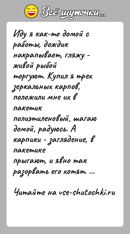 История: Иду я как-то домой с работы, дождик накрапывает, гляжу - живой рыбойторгуют. Купил я трех зеркальных карпов, положили мне их