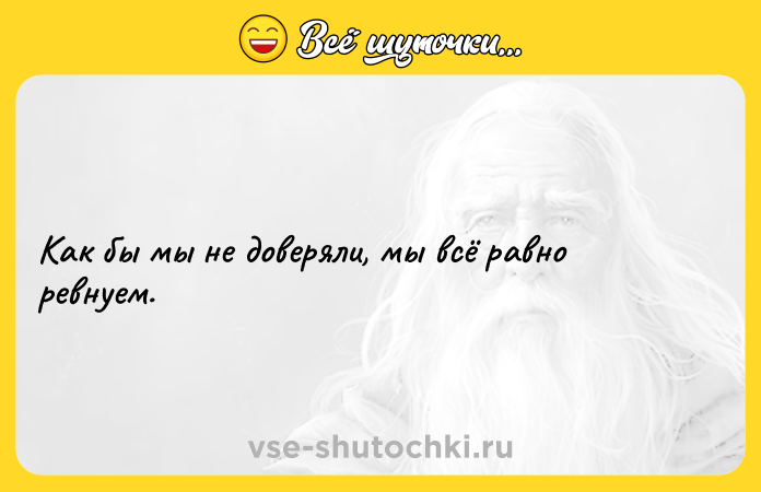 Цитата: Как бы мы не доверяли, мы всё равно ревнуем.
