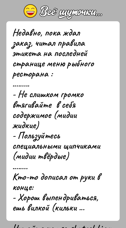 История: Недавно, пока ждал заказ, читал правила этикета на последней странице меню рыбного ресторана :.........- Не слишком громко втягивайте в себя содержимое