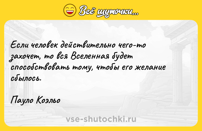Цитата: Если человек действительно чего-то захочет, то вся Вселенная будет способствовать тому, чтобы его желание сбылось.Пауло Коэльо