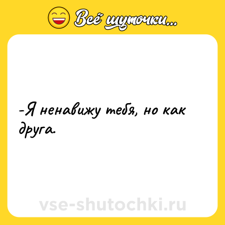 Шутка: -Я ненавижу тебя, но как друга.