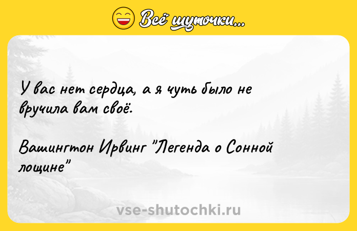 Цитата: У вас нет сердца, а я чуть было не вручила вам своё.Вашингтон Ирвинг Легенда о Сонной лощине