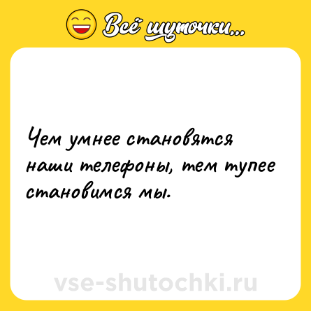 Шутка: Чем умнее становятся наши телефоны, тем тупее становимся мы.