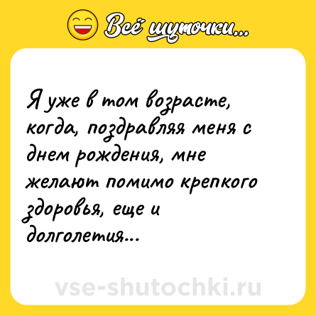 Шутка: Я уже в том возрасте, когда, поздравляя меня с днем рождения, мне желают помимо крепкого здоровья, еще и долголетия...