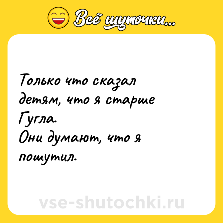 Шутка: Только что сказал детям, что я старше Гугла.<br>Они думают, что я пошутил.