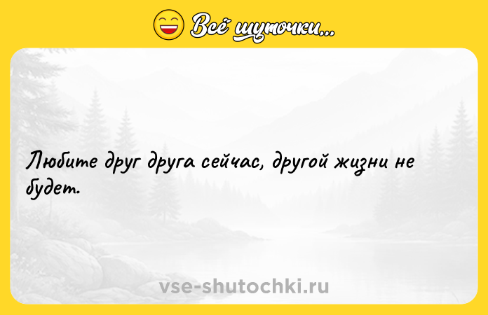 Цитата: Любите друг друга сейчас, другой жизни не будет.