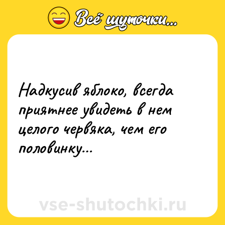 Шутка: Надкусив яблоко, всегда приятнее увидеть в нем целого червяка, чем его половинку…