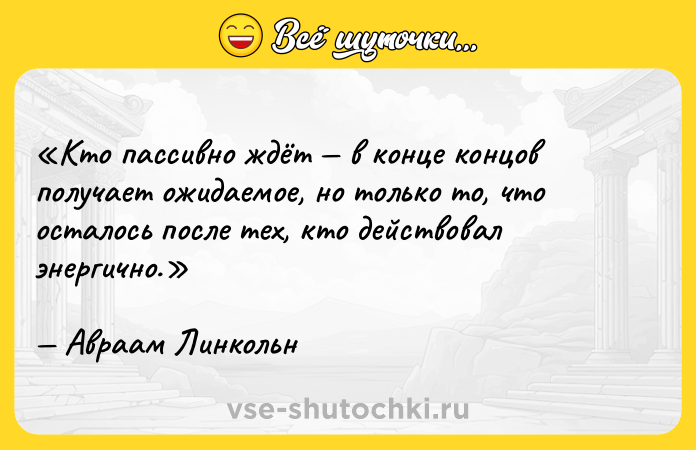 Цитата: Кто пассивно ждёт в конце концов получает ожидаемое, но только то, что осталось после тех, кто действовал энергично.Авраам Линкольн