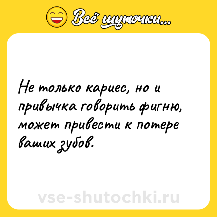 Шутка: Не только кариес, но и привычка говорить фигню, может привести к потере ваших зубов.