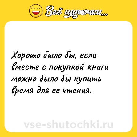 Шутка: Хорошо было бы, если вместе с покупкой книги можно было бы купить время для ее чтения.