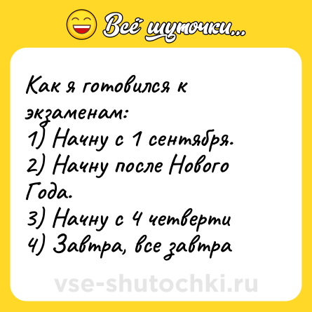 Шутка: Как я готовился к экзаменам:<br>1) Начну с 1 сентября.<br>2) Начну после Нового Года.<br>3) Начну с 4 четверти <br>4) Завтра, все завтра