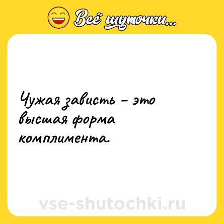Шутка: Чужая зависть – это высшая форма комплимента.