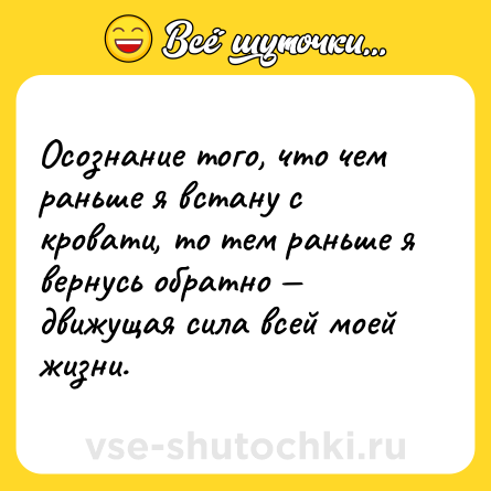 Шутка: Осознание того, что чем раньше я встану с кровати, то тем раньше я вернусь обратно — движущая сила всей моей жизни.