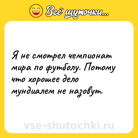 Шутка: Я не смотрел чемпионат мира по футболу. Потому что хорошее дело мундиалем не назовут.