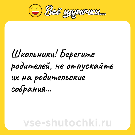 Шутка: Школьники! Берегите родителей, не отпускайте их на родительские собрания…