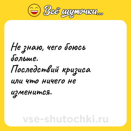 Шутка: Не знаю, чего боюсь больше.<br>Последствий кризиса или что ничего не изменится.