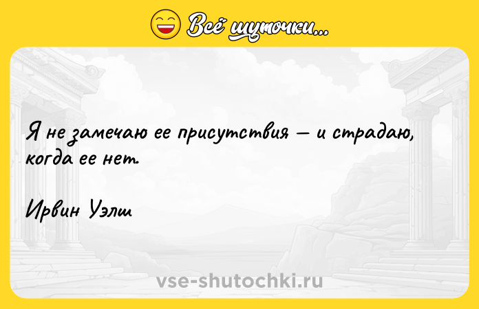 Цитата: Я не замечаю ее присутствия и страдаю, когда ее нет.Ирвин Уэлш