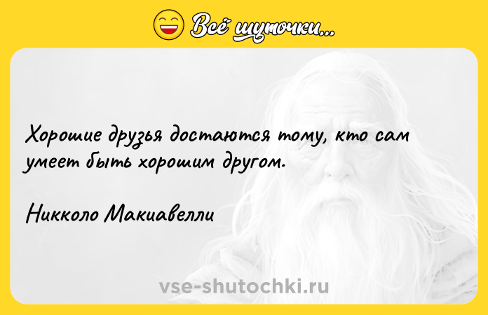 Цитата: Хорошие друзья достаются тому, кто сам умеет быть хорошим другом.Никколо Макиавелли