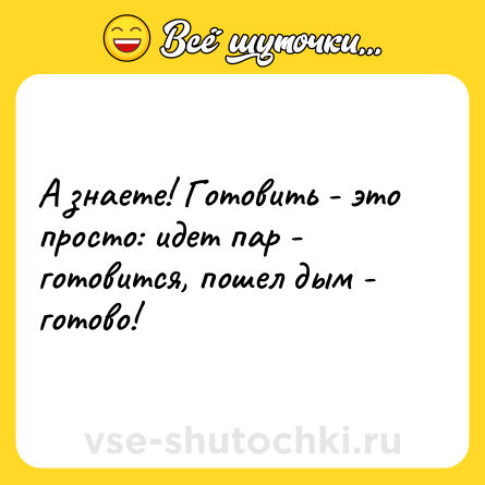 Шутка: А знаете! Готовить - это просто: идет пар - готовится, пошел дым - готово!