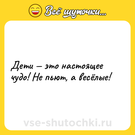 Шутка: Дети — это настоящее чудо! Не пьют, а весёлые!
