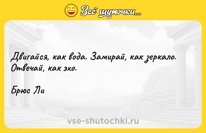 Цитата: Двигайся, как вода. Замирай, как зеркало. Отвечай, как эхо. Брюс Ли