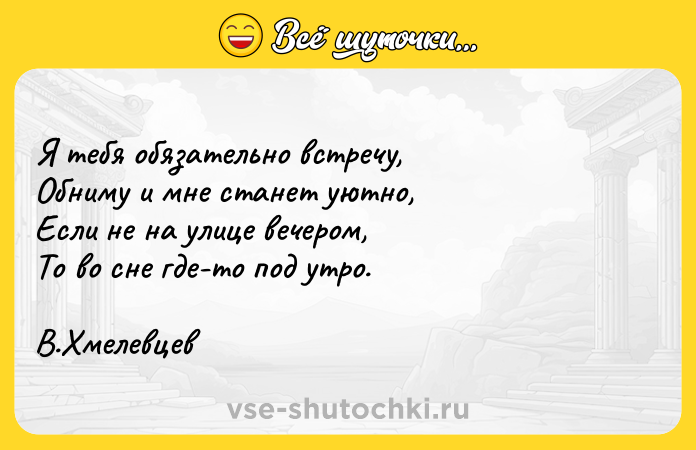 Цитата: Я тебя обязательно встречу, Обниму и мне станет уютно, Если не на улице вечером, То во сне где-то под утро. В.Хмелевцев