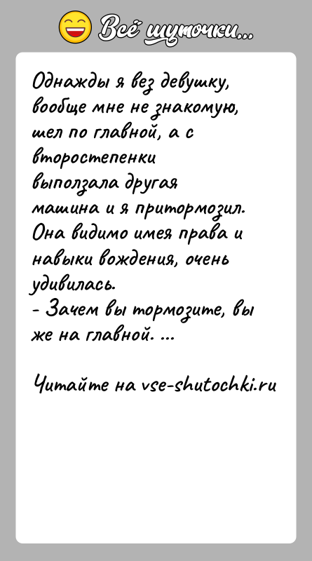 История: Однажды я вез девушку, вообще мне не знакомую, шел по главной, а с второстепенки выползала другая машина и я притормозил.