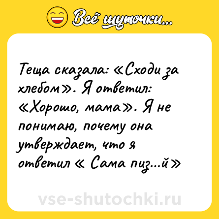 Шутка: Теща сказала: «Сходи за хлебом». Я ответил: «Хорошо, мама». Я не понимаю, почему она утверждает, что я ответил « Сама пиз…й»