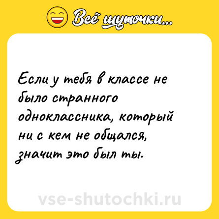 Шутка: Если у тебя в классе не было странного одноклассника, который ни с кем не общался, значит это был ты.