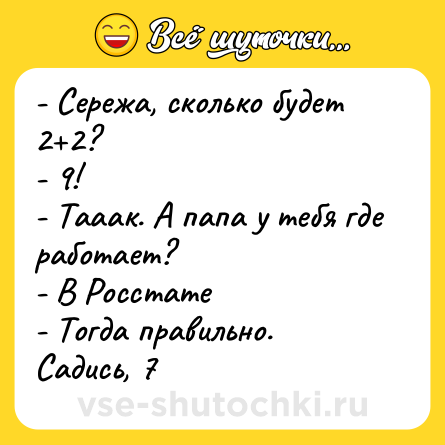 Шутка: - Сережа, сколько будет 2+2?<br>- 9!<br>- Тааак. А папа у тебя где работает?<br>- В Росстате<br>- Тогда правильно. Садись, 7
