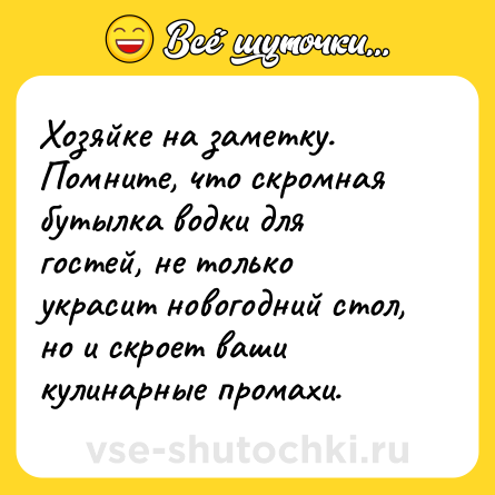 Шутка: Хозяйке на заметку. Помните, что скромная бутылка водки для гостей, не только украсит новогодний стол, но и скроет ваши кулинарные промахи.