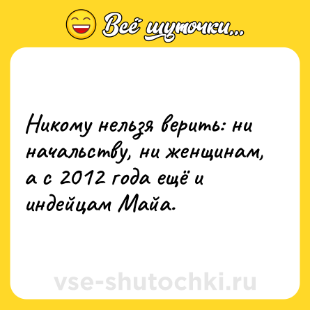 Шутка: Никому нельзя верить: ни начальству, ни женщинам, а с 2012 года ещё и индейцам Майа.