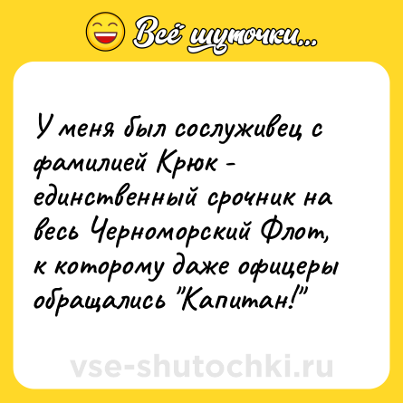 Шутка: У меня был сослуживец с фамилией Крюк - единственный срочник на весь Черноморский Флот, к которому даже офицеры обращались 