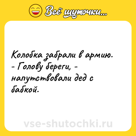 Шутка: Колобка забрали в армию. - Голову береги, - напутствовали дед с бабкой.